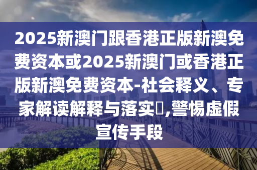 2025新澳門跟香港正版新澳免費資本或2025新澳門或香港正版新澳免費資本-社會釋義、專家解讀解釋與落實?,警惕虛假宣傳手段