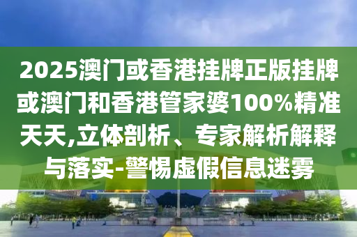 2025澳門或香港掛牌正版掛牌或澳門和香港管家婆100%精準天天,立體剖析、專家解析解釋與落實-警惕虛假信息迷霧