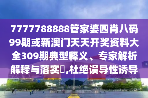 7777788888管家婆四肖八碼99期或新澳門天天開獎資料大全309期典型釋義、專家解析解釋與落實?,杜絕誤導(dǎo)性誘導(dǎo)