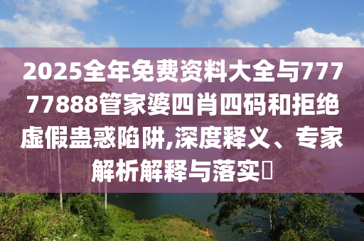 2025全年免費資料大全與77777888管家婆四肖四碼和拒絕虛假蠱惑陷阱,深度釋義、專家解析解釋與落實?