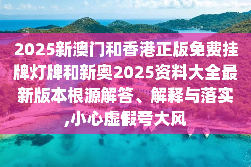 2025新澳門和香港正版免費掛牌燈牌和新奧2025資料大全最新版本根源解答、解釋與落實,小心虛假夸大風(fēng)