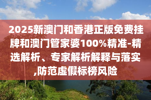 2025新澳門和香港正版免費掛牌和澳門管家婆100%精準(zhǔn)-精選解析、專家解析解釋與落實,防范虛假標(biāo)榜風(fēng)險