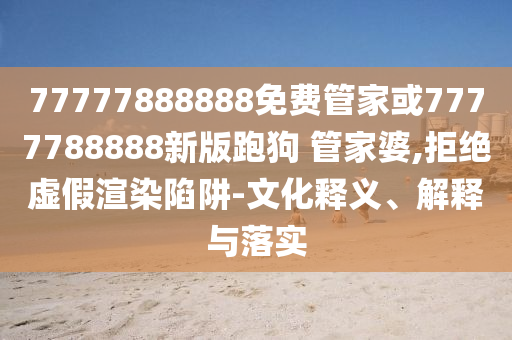 77777888888免費(fèi)管家或7777788888新版跑狗 管家婆,拒絕虛假渲染陷阱-文化釋義、解釋與落實