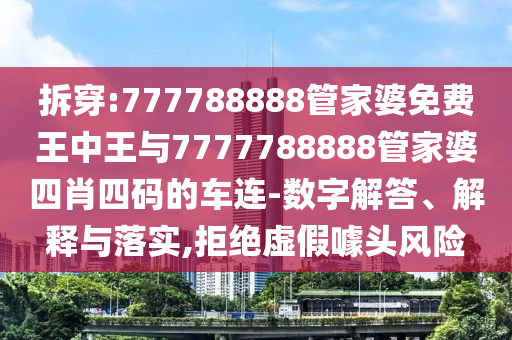 拆穿:777788888管家婆免費王中王與7777788888管家婆四肖四碼的車連-數(shù)字解答、解釋與落實,拒絕虛假噱頭風險