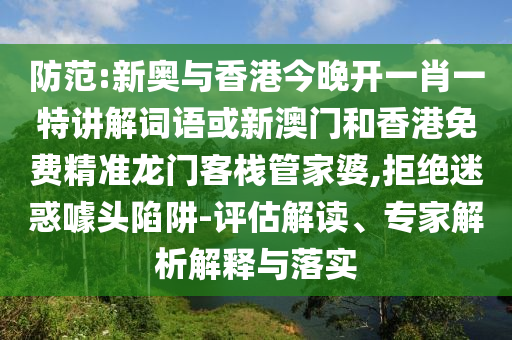 防范:新奧與香港今晚開一肖一特講解詞語或新澳門和香港免費精準龍門客棧管家婆,拒絕迷惑噱頭陷阱-評估解讀、專家解析解釋與落實
