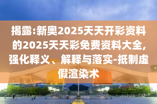 揭露:新奧2025天天開彩資料的2025天天彩免費資料大全,強(qiáng)化釋義、解釋與落實-抵制虛假渲染術(shù)