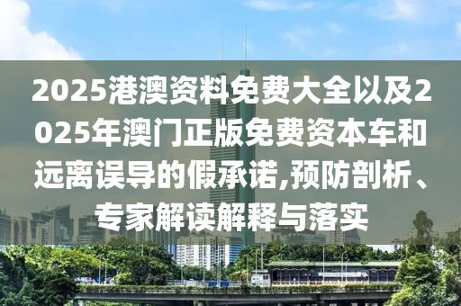 2025港澳資料免費(fèi)大全以及2025年澳門(mén)正版免費(fèi)資本車(chē)和遠(yuǎn)離誤導(dǎo)的假承諾,預(yù)防剖析、專(zhuān)家解讀解釋與落實(shí)
