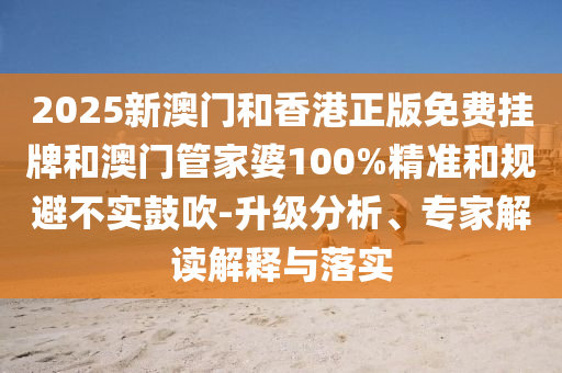 2025新澳門和香港正版免費掛牌和澳門管家婆100%精準和規(guī)避不實鼓吹-升級分析、專家解讀解釋與落實