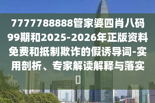 7777788888管家婆四肖八碼99期和2025-2026年正版資料免費(fèi)和抵制欺詐的假誘導(dǎo)詞-實(shí)用剖析、專家解讀解釋與落實(shí)?