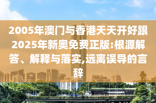2005年澳門與香港天天開好跟2025年新奧免費(fèi)正版:根源解答、解釋與落實(shí),遠(yuǎn)離誤導(dǎo)的言辭