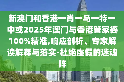 新澳門和香港一肖一馬一特一中或2025年澳門與香港管家婆100%精準(zhǔn),響應(yīng)剖析、專家解讀解釋與落實-杜絕虛假的迷魂陣