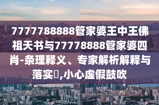 7777788888管家婆王中王佛祖天書與77778888管家婆四肖-條理釋義、專家解析解釋與落實?,小心虛假鼓吹