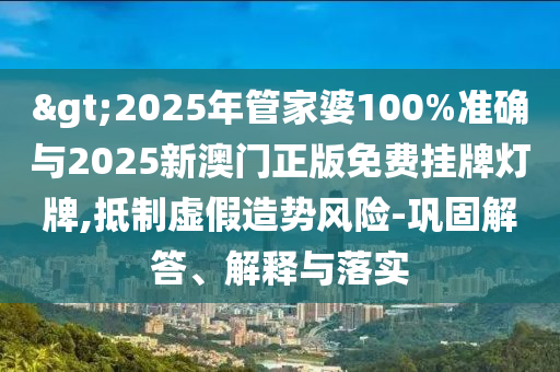 >2025年管家婆100%準(zhǔn)確與2025新澳門正版免費掛牌燈牌,抵制虛假造勢風(fēng)險-鞏固解答、解釋與落實