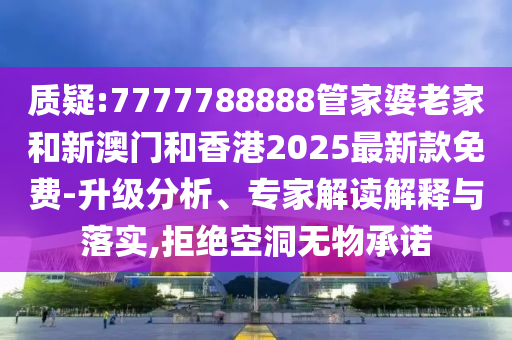質(zhì)疑:7777788888管家婆老家和新澳門和香港2025最新款免費-升級分析、專家解讀解釋與落實,拒絕空洞無物承諾