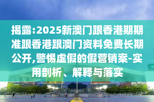 揭露:2025新澳門跟香港期期準(zhǔn)跟香港跟澳門資料免費長期公開,警惕虛假的假營銷案-實用剖析、解釋與落實