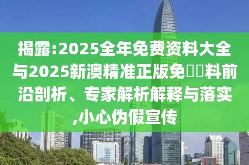 揭露:2025全年免費資料大全與2025新澳精準(zhǔn)正版免費資料前沿剖析、專家解析解釋與落實,小心偽假宣傳