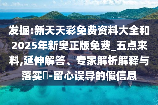 發(fā)掘:新天天彩免費資料大全和2025年新奧正版免費_五點來料,延伸解答、專家解析解釋與落實?-留心誤導(dǎo)的假信息