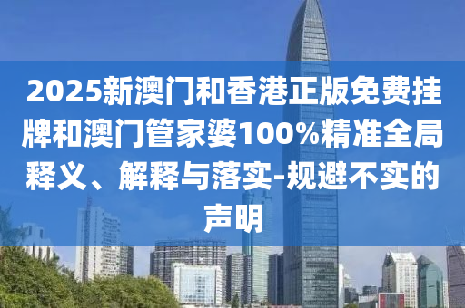 2025新澳門和香港正版免費掛牌和澳門管家婆100%精準(zhǔn)全局釋義、解釋與落實-規(guī)避不實的聲明
