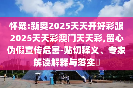 懷疑:新奧2025天天開好彩跟2025天天彩澳門天天彩,留心偽假宣傳危害-貼切釋義、專家解讀解釋與落實?