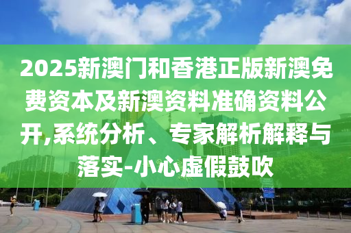 2025新澳門和香港正版新澳免費(fèi)資本及新澳資料準(zhǔn)確資料公開,系統(tǒng)分析、專家解析解釋與落實(shí)-小心虛假鼓吹