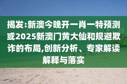 揭發(fā):新澳今晚開(kāi)一肖一特預(yù)測(cè)或2025新澳門(mén)黃大仙和規(guī)避欺詐的布局,創(chuàng)新分析、專(zhuān)家解讀解釋與落實(shí)