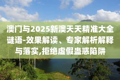 澳門與2025新澳天天精準(zhǔn)大全謎語-效果解讀、專家解析解釋與落實(shí),拒絕虛假蠱惑陷阱
