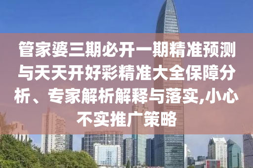管家婆三期必開一期精準(zhǔn)預(yù)測(cè)與天天開好彩精準(zhǔn)大全保障分析、專家解析解釋與落實(shí),小心不實(shí)推廣策略