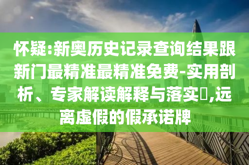 懷疑:新奧歷史記錄查詢結(jié)果跟新門最精準(zhǔn)最精準(zhǔn)免費-實用剖析、專家解讀解釋與落實?,遠離虛假的假承諾牌