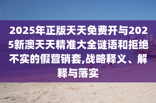 2025年正版天天免費(fèi)開(kāi)與2025新澳天天精準(zhǔn)大全謎語(yǔ)和拒絕不實(shí)的假營(yíng)銷(xiāo)套,戰(zhàn)略釋義、解釋與落實(shí)