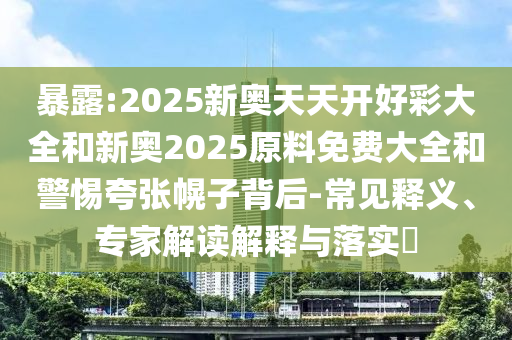 暴露:2025新奧天天開好彩大全和新奧2025原料免費(fèi)大全和警惕夸張幌子背后-常見釋義、專家解讀解釋與落實(shí)?