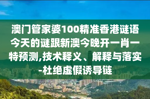澳門管家婆100精準(zhǔn)香港謎語今天的謎跟新澳今晚開一肖一特預(yù)測(cè),技術(shù)釋義、解釋與落實(shí)-杜絕虛假誘導(dǎo)鏈