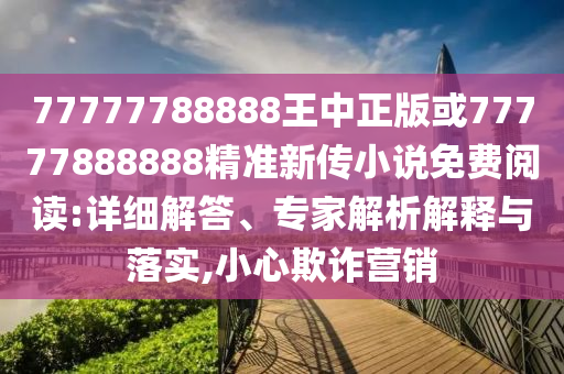 77777788888王中正版或77777888888精準(zhǔn)新傳小說免費(fèi)閱讀:詳細(xì)解答、專家解析解釋與落實(shí),小心欺詐營(yíng)銷