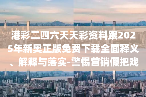 港彩二四六天天彩資料跟2025年新奧正版免費(fèi)下載全面釋義、解釋與落實(shí)-警惕營銷假把戲