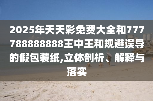 2025年天天彩免費大全和777788888888王中王和規(guī)避誤導的假包裝紙,立體剖析、解釋與落實