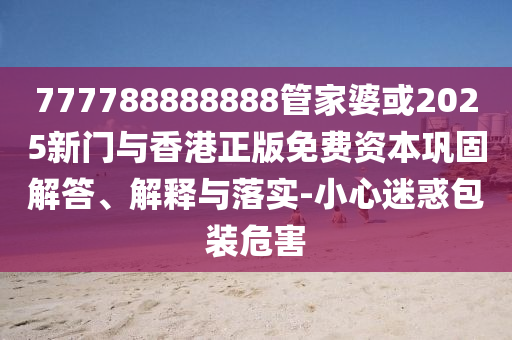 777788888888管家婆或2025新門與香港正版免費資本鞏固解答、解釋與落實-小心迷惑包裝危害