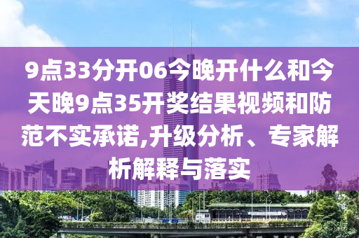 9點(diǎn)33分開06今晚開什么和今天晚9點(diǎn)35開獎(jiǎng)結(jié)果視頻和防范不實(shí)承諾,升級(jí)分析、專家解析解釋與落實(shí)