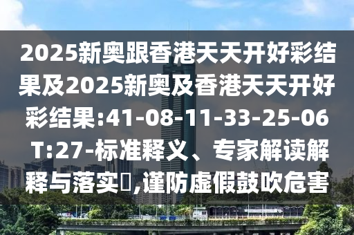 2025新奧跟香港天天開好彩結(jié)果及2025新奧及香港天天開好彩結(jié)果:41-08-11-33-25-06 T:27-標(biāo)準(zhǔn)釋義、專家解讀解釋與落實(shí)?,謹(jǐn)防虛假鼓吹危害