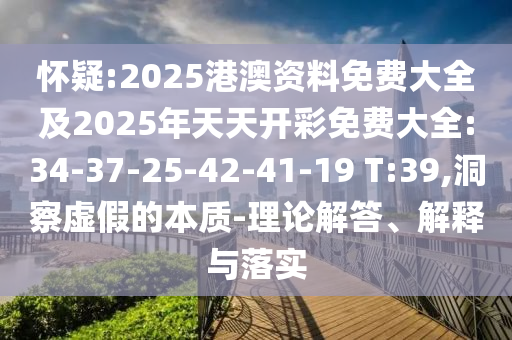 懷疑:2025港澳資料免費大全及2025年天天開彩免費大全:34-37-25-42-41-19 T:39,洞察虛假的本質(zhì)-理論解答、解釋與落實