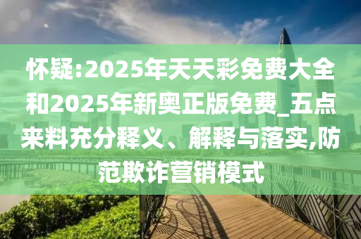懷疑:2025年天天彩免費(fèi)大全和2025年新奧正版免費(fèi)_五點(diǎn)來料充分釋義、解釋與落實(shí),防范欺詐營銷模式