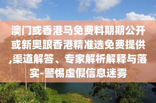 澳門(mén)或香港馬免費(fèi)料期期公開(kāi)或新奧跟香港精準(zhǔn)選免費(fèi)提供,渠道解答、專(zhuān)家解析解釋與落實(shí)-警惕虛假信息迷霧