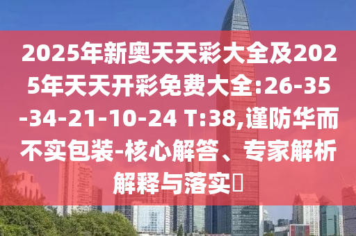 2025年新奧天天彩大全及2025年天天開彩免費(fèi)大全:26-35-34-21-10-24 T:38,謹(jǐn)防華而不實(shí)包裝-核心解答、專家解析解釋與落實(shí)?