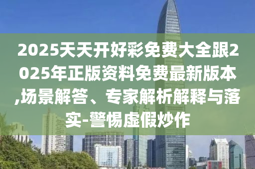 2025天天開好彩免費(fèi)大全跟2025年正版資料免費(fèi)最新版本,場景解答、專家解析解釋與落實(shí)-警惕虛假炒作