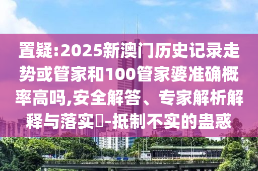 置疑:2025新澳門歷史記錄走勢(shì)或管家和100管家婆準(zhǔn)確概率高嗎,安全解答、專家解析解釋與落實(shí)?-抵制不實(shí)的蠱惑