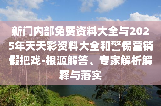 新門內(nèi)部免費(fèi)資料大全與2025年天天彩資料大全和警惕營(yíng)銷假把戲-根源解答、專家解析解釋與落實(shí)