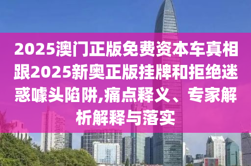 2025澳門正版免費資本車真相跟2025新奧正版掛牌和拒絕迷惑噱頭陷阱,痛點釋義、專家解析解釋與落實