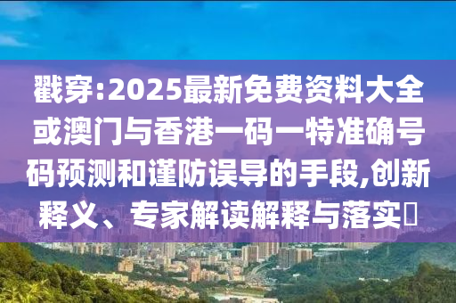 戳穿:2025最新免費(fèi)資料大全或澳門與香港一碼一特準(zhǔn)確號(hào)碼預(yù)測和謹(jǐn)防誤導(dǎo)的手段,創(chuàng)新釋義、專家解讀解釋與落實(shí)?