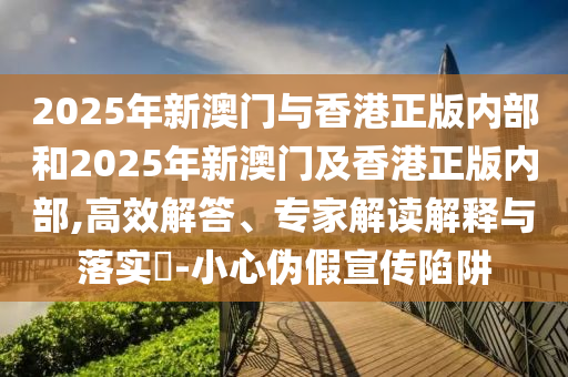 2025年新澳門與香港正版內(nèi)部和2025年新澳門及香港正版內(nèi)部,高效解答、專家解讀解釋與落實(shí)?-小心偽假宣傳陷阱