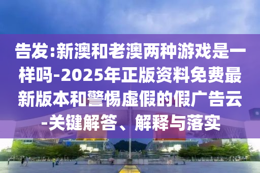 告發(fā):新澳和老澳兩種游戲是一樣嗎-2025年正版資料免費(fèi)最新版本和警惕虛假的假廣告云-關(guān)鍵解答、解釋與落實(shí)