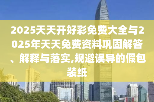2025天天開好彩免費(fèi)大全與2025年天天免費(fèi)資料鞏固解答、解釋與落實(shí),規(guī)避誤導(dǎo)的假包裝紙