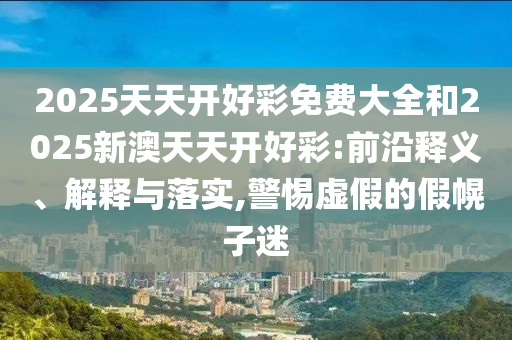 2025天天開好彩免費大全和2025新澳天天開好彩:前沿釋義、解釋與落實,警惕虛假的假幌子迷